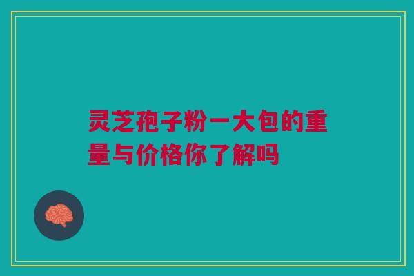 灵芝孢子粉一大包的重量与价格你了解吗 灵芝孢子粉一大包的重量与价格你了解吗