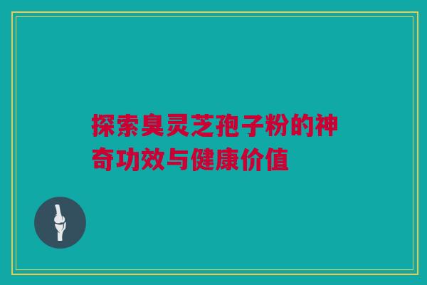 探索臭灵芝孢子粉的神奇功效与健康价值 探索臭灵芝孢子粉的神奇功效与健康价值