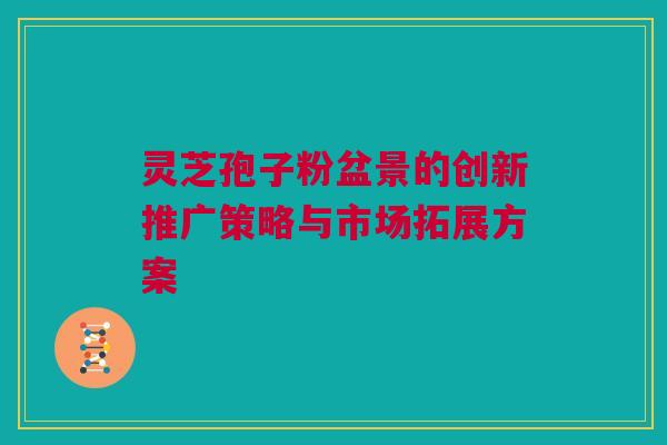 灵芝孢子粉盆景的创新推广策略与市场拓展方案 灵芝孢子粉盆景的创新推广策略与市场拓展方案