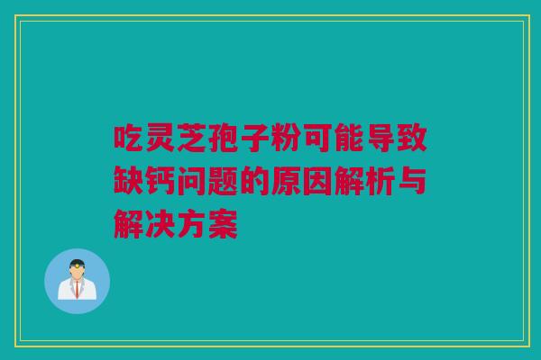 吃灵芝孢子粉可能导致缺钙问题的原因解析与解决方案 吃灵芝孢子粉可能导致缺钙问题的原因解析与解决方案