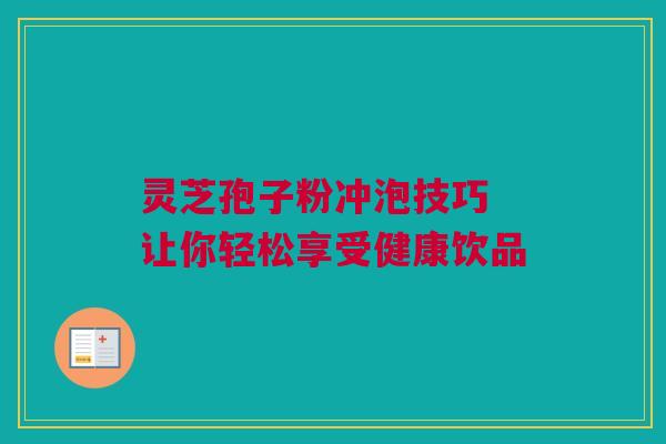 灵芝孢子粉冲泡技巧 让你轻松享受健康饮品 灵芝孢子粉冲泡技巧 让你轻松享受健康饮品