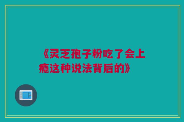 《灵芝孢子粉吃了会上瘾这种说法背后的》 《灵芝孢子粉吃了会上瘾这种说法背后的》