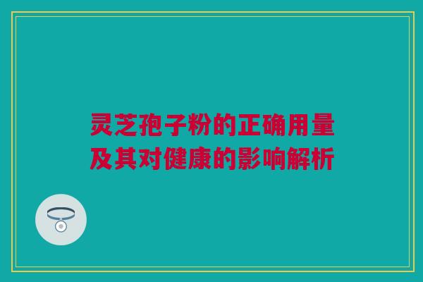 灵芝孢子粉的正确用量及其对健康的影响解析 灵芝孢子粉的正确用量及其对健康的影响解析