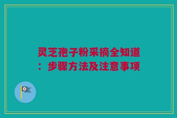 灵芝孢子粉采摘全知道:步骤方法及注意事项 灵芝孢子粉采摘全知道:步骤方法及注意事项
