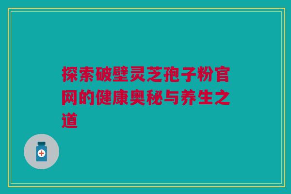 探索破壁灵芝孢子粉官网的健康奥秘与养生之道 探索破壁灵芝孢子粉官网的健康奥秘与养生之道