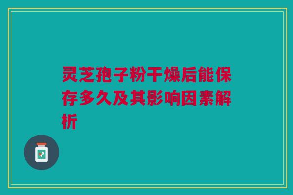 灵芝孢子粉干燥后能保存多久及其影响因素解析 灵芝孢子粉干燥后能保存多久及其影响因素解析