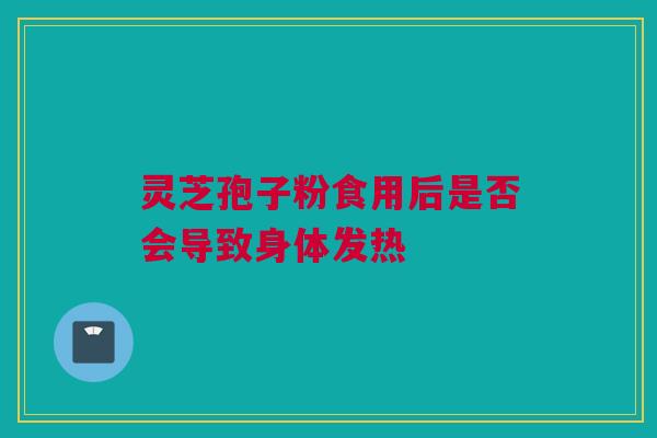 灵芝孢子粉食用后是否会导致身体发热 灵芝孢子粉食用后是否会导致身体发热
