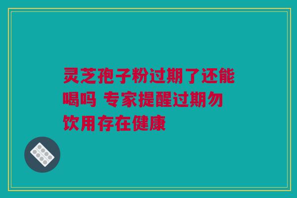 灵芝孢子粉过期了还能喝吗 专家提醒过期勿饮用存在健康 灵芝孢子粉过期了还能喝吗 专家提醒过期勿饮用存在健康