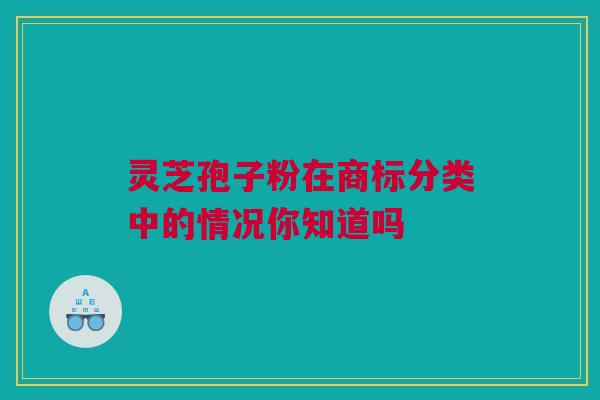 灵芝孢子粉在商标分类中的情况你知道吗 灵芝孢子粉在商标分类中的情况你知道吗