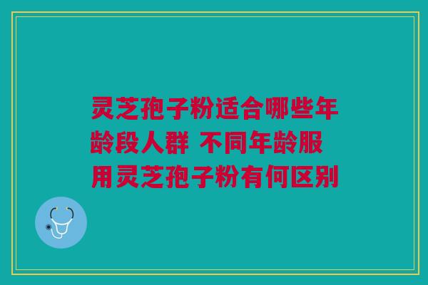 灵芝孢子粉适合哪些年龄段人群 不同年龄服用灵芝孢子粉有何区别 灵芝孢子粉适合哪些年龄段人群 不同年龄服用灵芝孢子粉有何区别