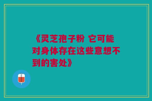 《灵芝孢子粉 它可能对身体存在这些意想不到的害处》 《灵芝孢子粉 它可能对身体存在这些意想不到的害处》