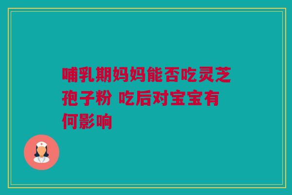 哺乳期妈妈能否吃灵芝孢子粉 吃后对宝宝有何影响 哺乳期妈妈能否吃灵芝孢子粉 吃后对宝宝有何影响