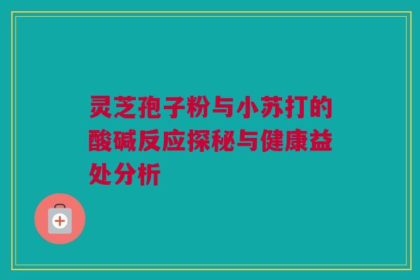 灵芝孢子粉与小苏打的酸碱反应探秘与健康益处分析 灵芝孢子粉与小苏打的酸碱反应探秘与健康益处分析