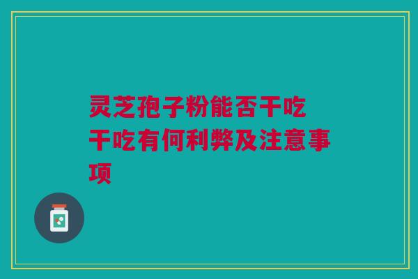 灵芝孢子粉能否干吃 干吃有何利弊及注意事项 灵芝孢子粉能否干吃 干吃有何利弊及注意事项