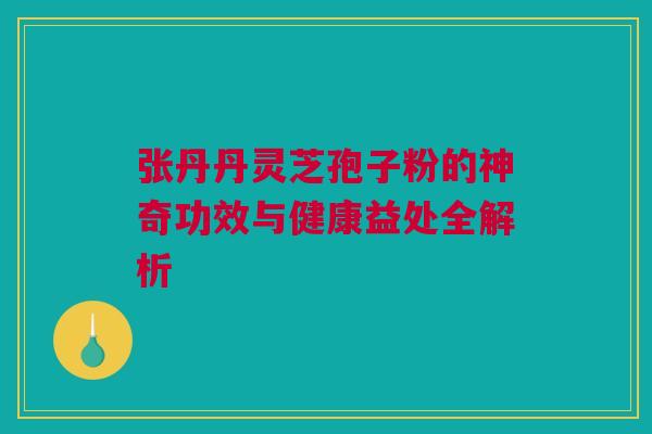 张丹丹灵芝孢子粉的神奇功效与健康益处全解析 张丹丹灵芝孢子粉的神奇功效与健康益处全解析