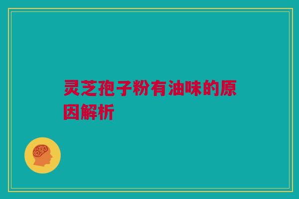 灵芝孢子粉有油味的原因解析 灵芝孢子粉有油味的原因解析