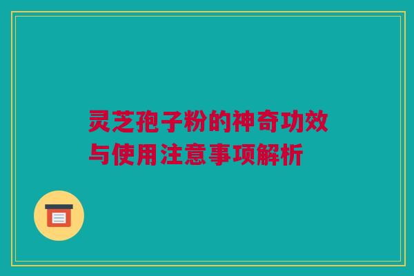 灵芝孢子粉的神奇功效与使用注意事项解析 灵芝孢子粉的神奇功效与使用注意事项解析