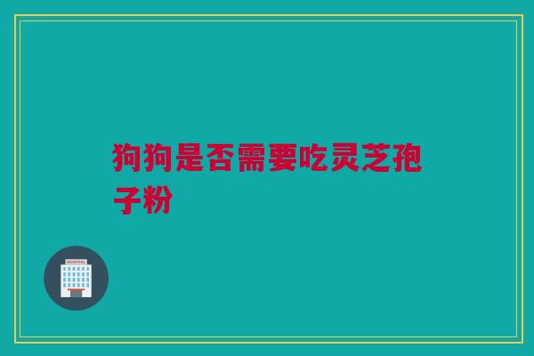 狗狗是否需要吃灵芝孢子粉 狗狗是否需要吃灵芝孢子粉