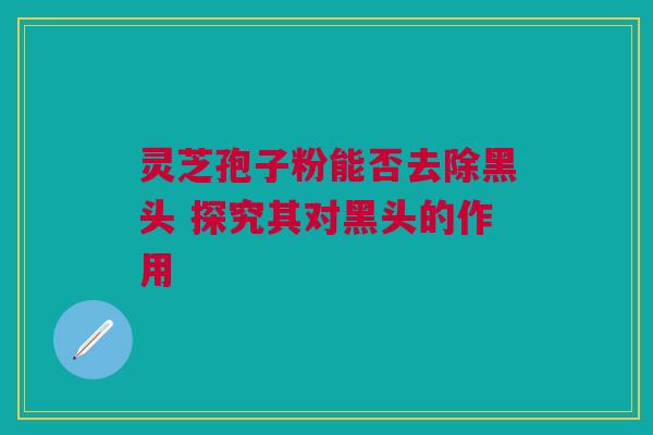 灵芝孢子粉能否去除黑头 探究其对黑头的作用 灵芝孢子粉能否去除黑头 探究其对黑头的作用