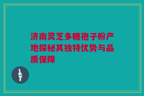 济南灵芝多糖孢子粉产地探秘其独特优势与品质保障 济南灵芝多糖孢子粉产地探秘其独特优势与品质保障