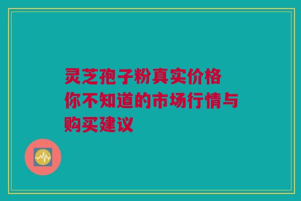灵芝孢子粉真实价格 你不知道的市场行情与购买建议 灵芝孢子粉真实价格 你不知道的市场行情与购买建议