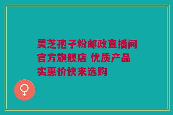 灵芝孢子粉邮政直播间官方旗舰店 优质产品实惠价快来选购 灵芝孢子粉邮政直播间官方旗舰店 优质产品实惠价快来选购