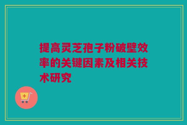 提高灵芝孢子粉破壁效率的关键因素及相关技术研究 提高灵芝孢子粉破壁效率的关键因素及相关技术研究