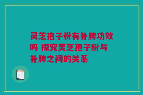 灵芝孢子粉有补脾功效吗 探究灵芝孢子粉与补脾之间的关系 灵芝孢子粉有补脾功效吗 探究灵芝孢子粉与补脾之间的关系