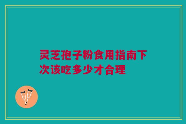 灵芝孢子粉食用指南下次该吃多少才合理 灵芝孢子粉食用指南下次该吃多少才合理