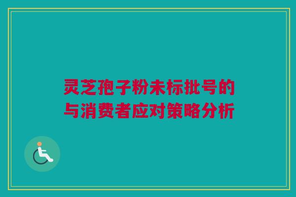 灵芝孢子粉未标批号的与消费者应对策略分析 灵芝孢子粉未标批号的与消费者应对策略分析