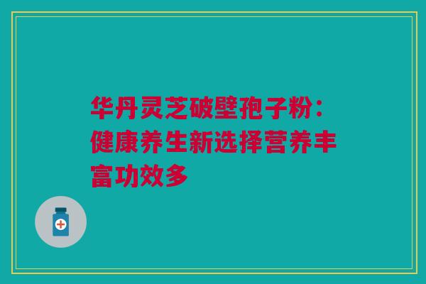 华丹灵芝破壁孢子粉:健康养生新选择营养丰富功效多 华丹灵芝破壁孢子粉:健康养生新选择营养丰富功效多