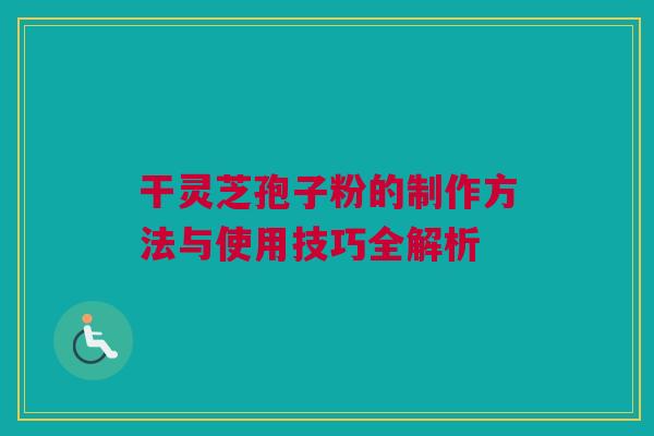 干灵芝孢子粉的制作方法与使用技巧全解析 干灵芝孢子粉的制作方法与使用技巧全解析