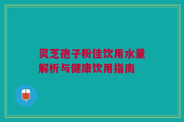 灵芝孢子粉佳饮用水量解析与健康饮用指南 灵芝孢子粉佳饮用水量解析与健康饮用指南