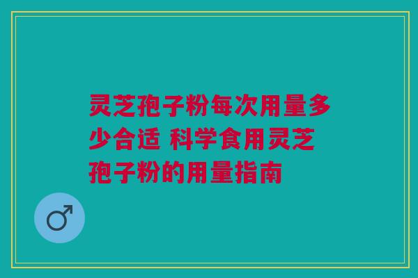 灵芝孢子粉每次用量多少合适 科学食用灵芝孢子粉的用量指南 灵芝孢子粉每次用量多少合适 科学食用灵芝孢子粉的用量指南