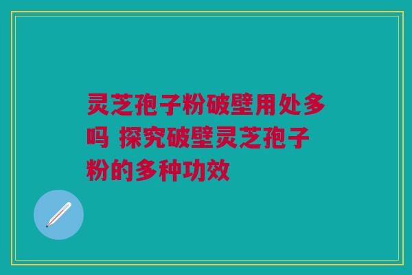 灵芝孢子粉破壁用处多吗 探究破壁灵芝孢子粉的多种功效 灵芝孢子粉破壁用处多吗 探究破壁灵芝孢子粉的多种功效