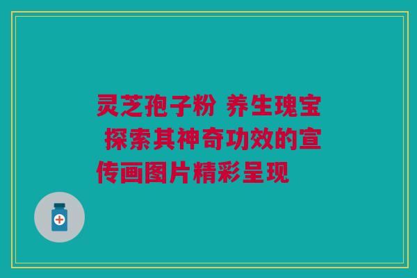 灵芝孢子粉 养生瑰宝 探索其神奇功效的宣传画图片精彩呈现 灵芝孢子粉 养生瑰宝 探索其神奇功效的宣传画图片精彩呈现