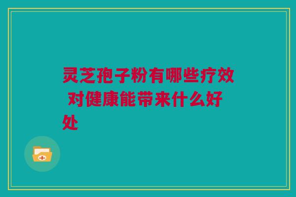 灵芝孢子粉有哪些疗效 对健康能带来什么好处 灵芝孢子粉有哪些疗效 对健康能带来什么好处