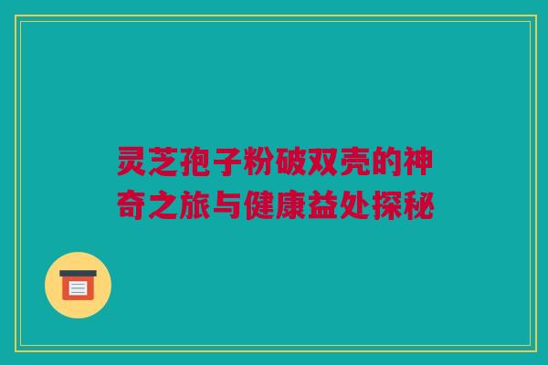 灵芝孢子粉破双壳的神奇之旅与健康益处探秘 灵芝孢子粉破双壳的神奇之旅与健康益处探秘