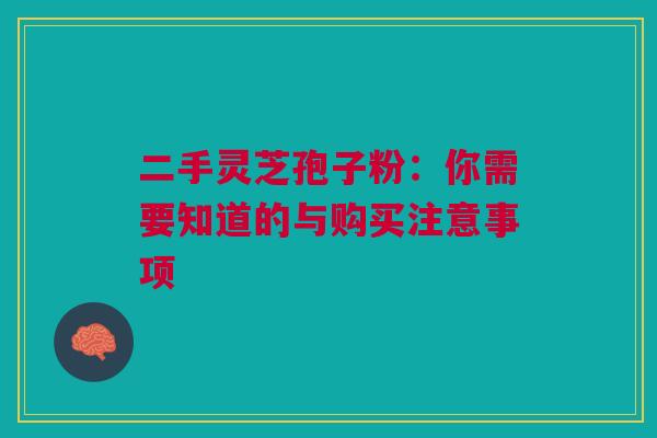 二手灵芝孢子粉:你需要知道的与购买注意事项 二手灵芝孢子粉:你需要知道的与购买注意事项