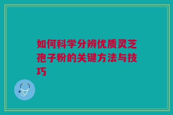 如何科学分辨优质灵芝孢子粉的关键方法与技巧 如何科学分辨优质灵芝孢子粉的关键方法与技巧
