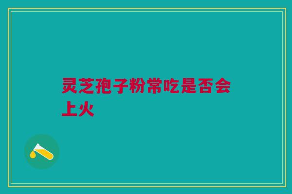 灵芝孢子粉常吃是否会上火 灵芝孢子粉常吃是否会上火
