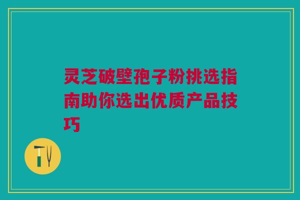 灵芝破壁孢子粉挑选指南助你选出优质产品技巧 灵芝破壁孢子粉挑选指南助你选出优质产品技巧