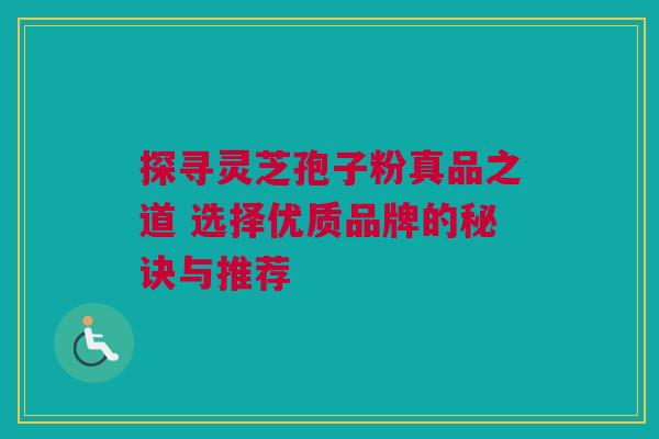 探寻灵芝孢子粉真品之道 选择优质品牌的秘诀与推荐 探寻灵芝孢子粉真品之道 选择优质品牌的秘诀与推荐