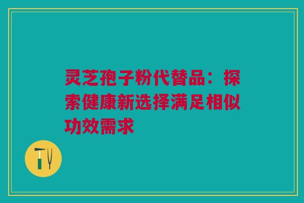 灵芝孢子粉代替品:探索健康新选择满足相似功效需求 灵芝孢子粉代替品:探索健康新选择满足相似功效需求