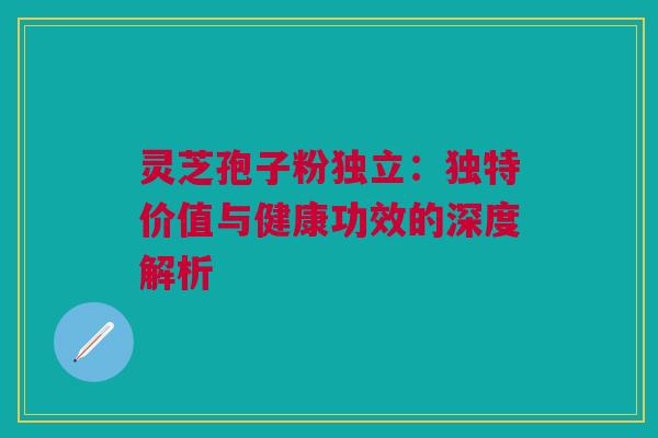 灵芝孢子粉独立:独特价值与健康功效的深度解析 灵芝孢子粉独立:独特价值与健康功效的深度解析