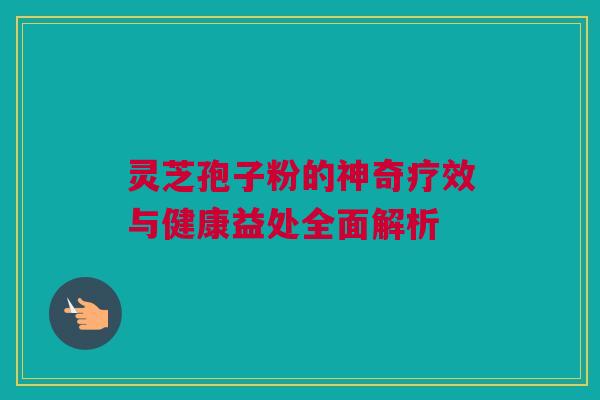 灵芝孢子粉的神奇疗效与健康益处全面解析 灵芝孢子粉的神奇疗效与健康益处全面解析