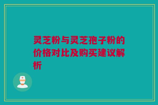 灵芝粉与灵芝孢子粉的价格对比及购买建议解析 灵芝粉与灵芝孢子粉的价格对比及购买建议解析