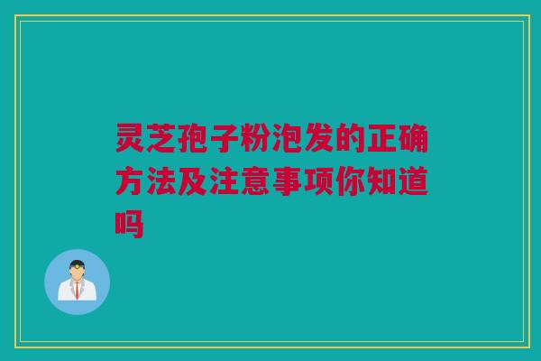 灵芝孢子粉泡发的正确方法及注意事项你知道吗 灵芝孢子粉泡发的正确方法及注意事项你知道吗