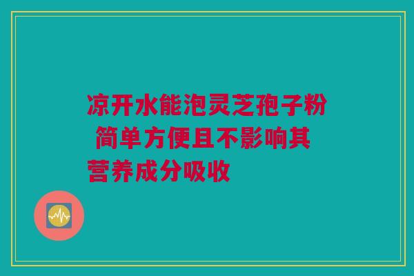 凉开水能泡灵芝孢子粉 简单方便且不影响其营养成分吸收 凉开水能泡灵芝孢子粉 简单方便且不影响其营养成分吸收