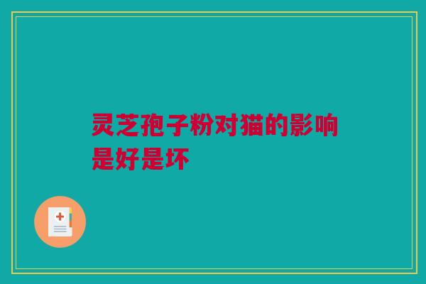 灵芝孢子粉对猫的影响是好是坏 灵芝孢子粉对猫的影响是好是坏